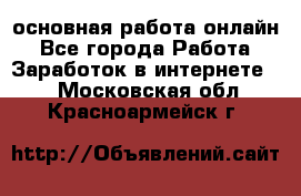 основная работа онлайн - Все города Работа » Заработок в интернете   . Московская обл.,Красноармейск г.